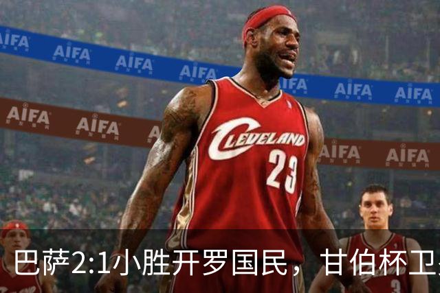 巴萨2:1小胜开罗国民，甘伯杯卫冕却显现磨合难题